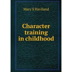  Character training in childhood Mary S Haviland Books