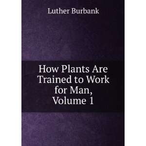  Plants Are Trained to Work for Man, Volume 1 Luther Burbank Books