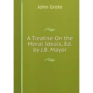   Treatise On the Moral Ideals, Ed. by J.B. Mayor John Grote Books