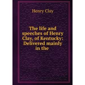   Henry Clay, of Kentucky Delivered mainly in the . Henry Clay Books