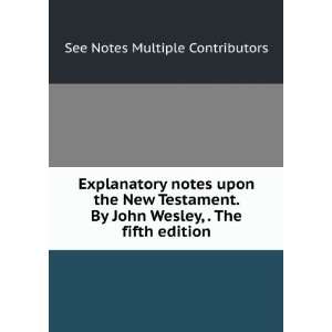Explanatory notes upon the New Testament. By John Wesley, . The fifth 
