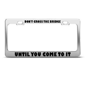  DonT Cross Bridge Until Come To It Humor license plate 