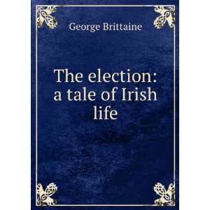  The Election A Tale of Irish Life George Brittaine 
