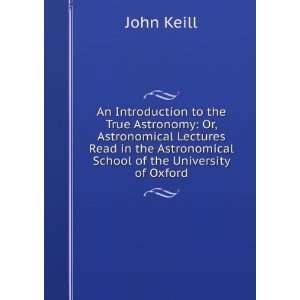  An Introduction to the True Astronomy Or, Astronomical 