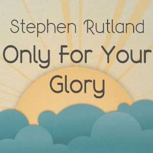  Only for Your Glory Stephen Rutland Music