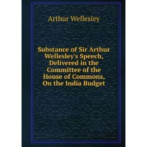 Substance of Sir Arthur Wellesleys Speech, Delivered in the Committee 