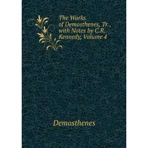   Demosthenes, Tr., with Notes by C.R. Kennedy, Volume 4 Demosthenes